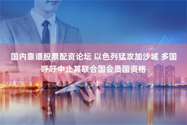 国内靠谱股票配资论坛 以色列猛攻加沙城 多国呼吁中止其联合国会员国资格