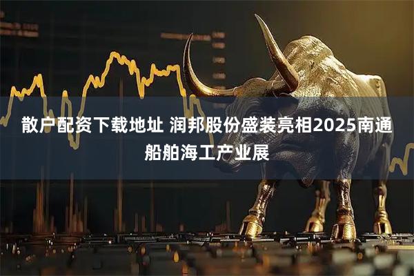 散户配资下载地址 润邦股份盛装亮相2025南通船舶海工产业展
