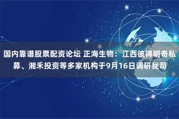 国内靠谱股票配资论坛 正海生物：江西彼得明奇私募、湘禾投资等多家机构于9月16日调研我司