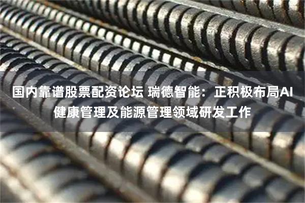 国内靠谱股票配资论坛 瑞德智能：正积极布局AI健康管理及能源管理领域研发工作