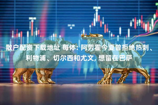 散户配资下载地址 每体: 阿劳霍今夏曾拒绝热刺、利物浦、切尔西和尤文, 想留在巴萨